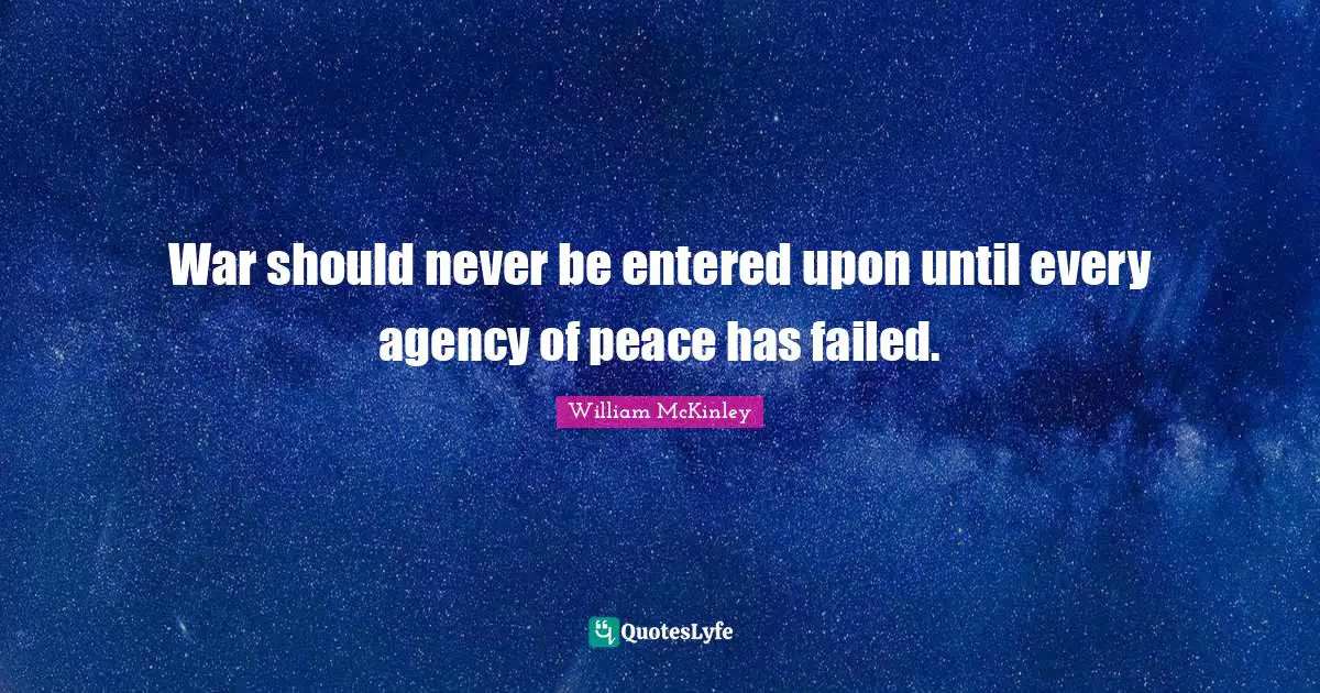 War should never be entered upon until every agency of peace has failed.