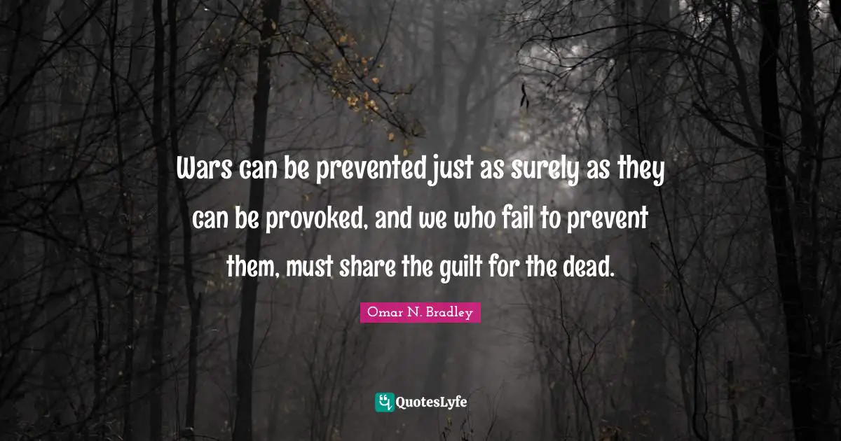 OMAR N. BRADLEY Quotes: "Wars can be prevented just as surely as they can be provoked, and we who fail to prevent them, must share the guilt for the dead."