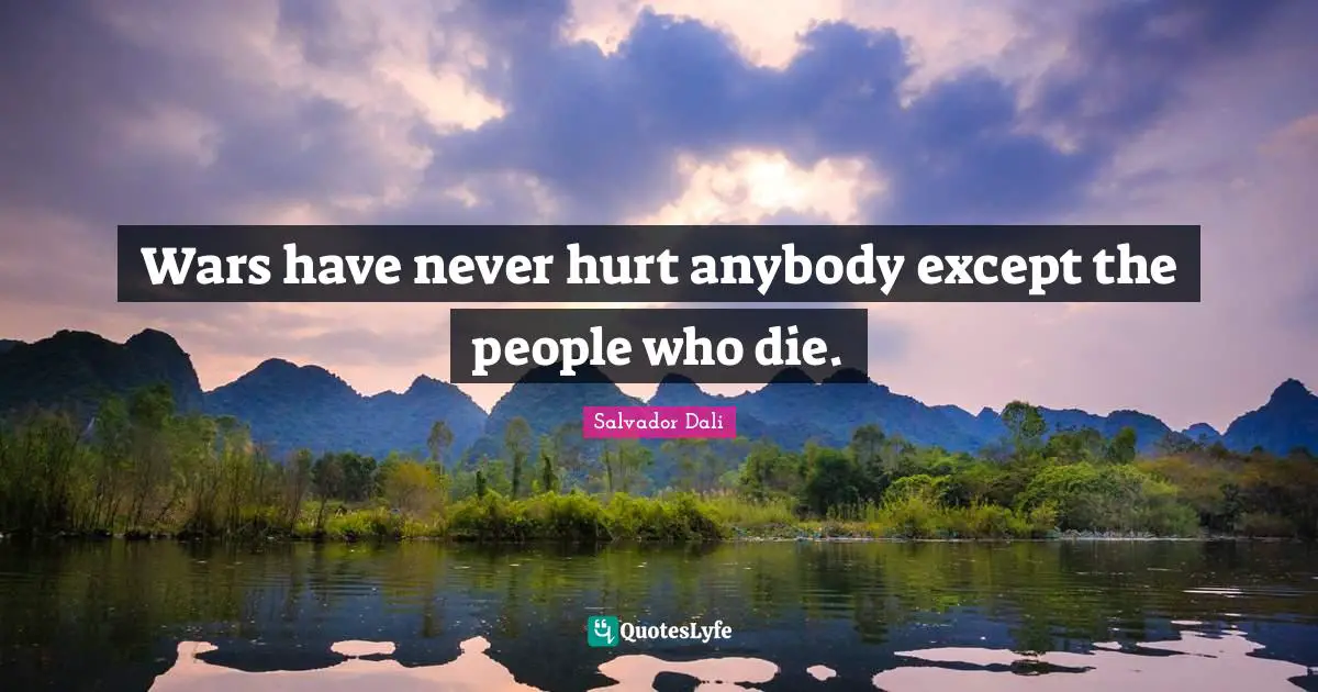 Wars have never hurt anybody except the people who die.