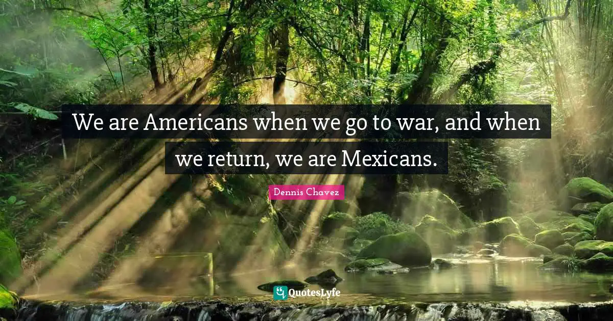 We are Americans when we go to war, and when we return, we are Mexicans.