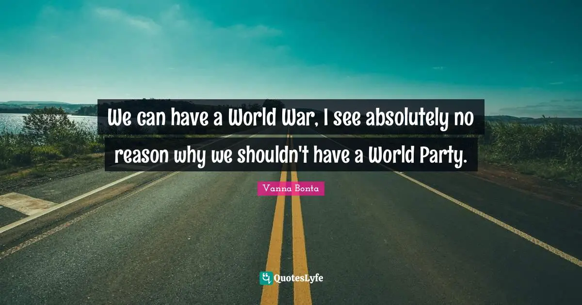 Vanna Bonta Quotes: "We can have a World War, I see absolutely no reason why we shouldn't have a World Party."