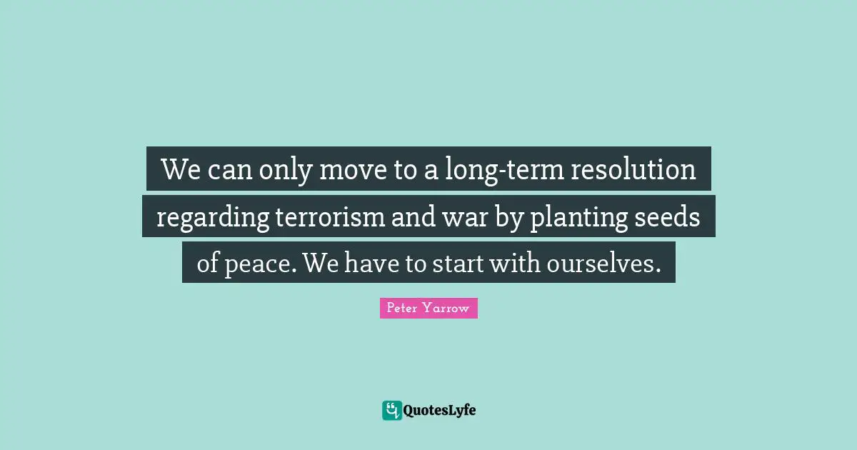 Start Quotes: "We can only move to a long-term resolution regarding terrorism and war by planting seeds of peace. We have to start with ourselves."