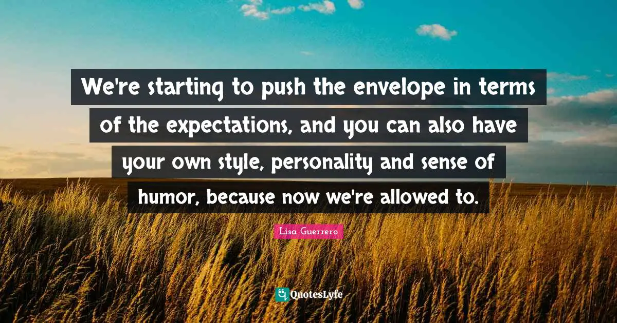 We're starting to push the envelope in terms of the expectations, and you can also have your own style, personality and sense of humor, because now we're allowed to.