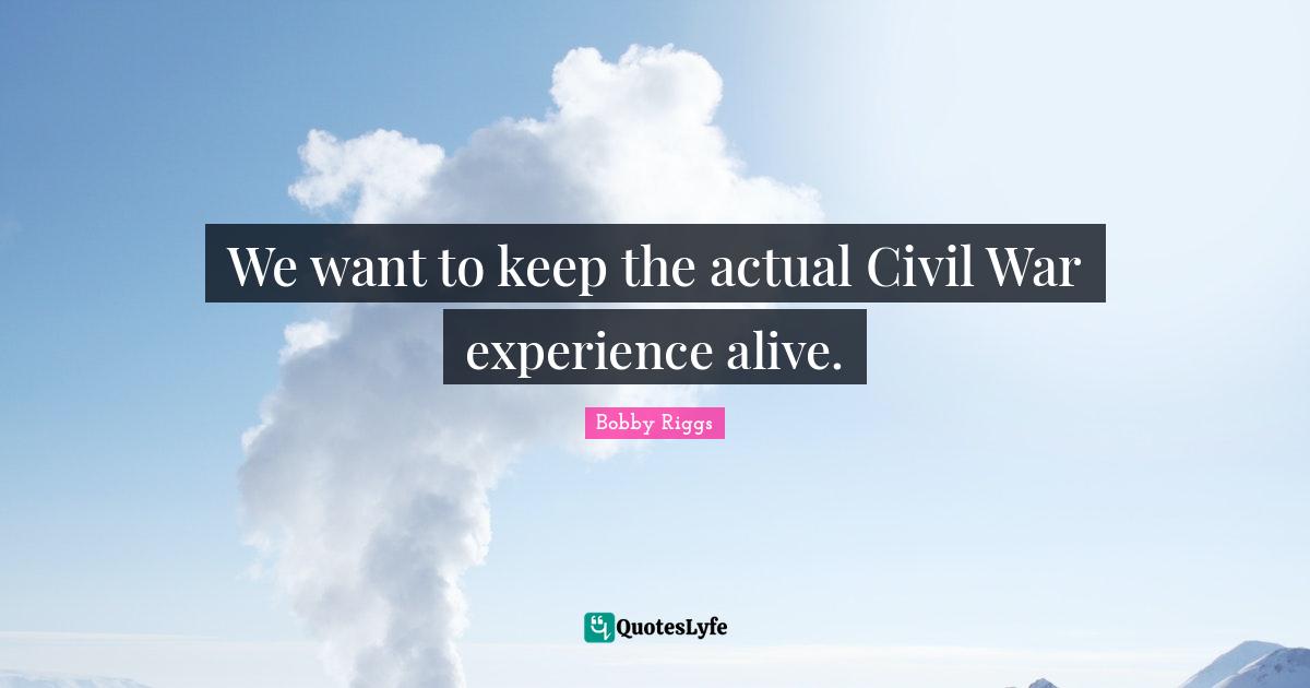 We want to keep the actual Civil War experience alive.