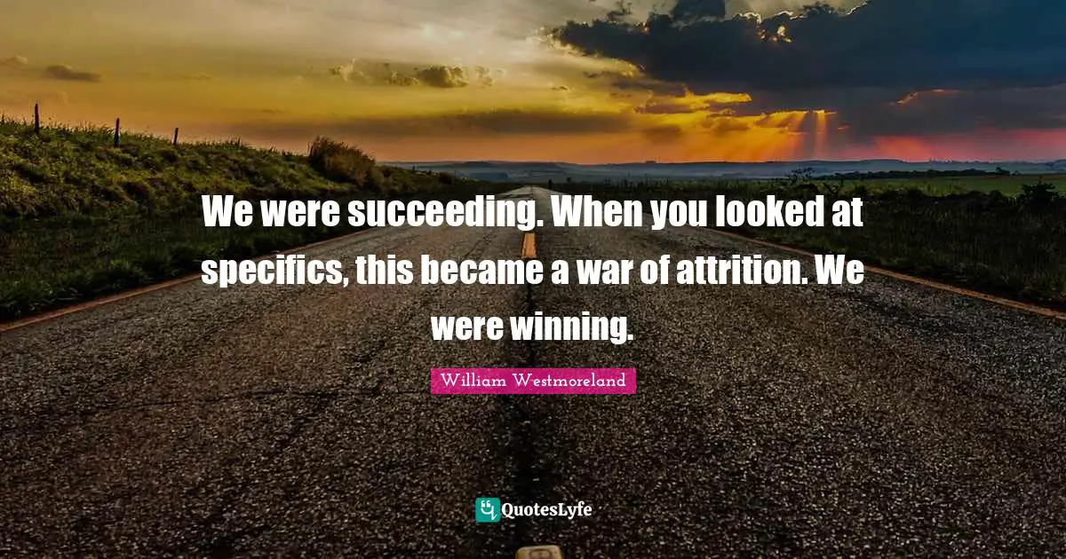 We were succeeding. When you looked at specifics, this became a war of attrition. We were winning.