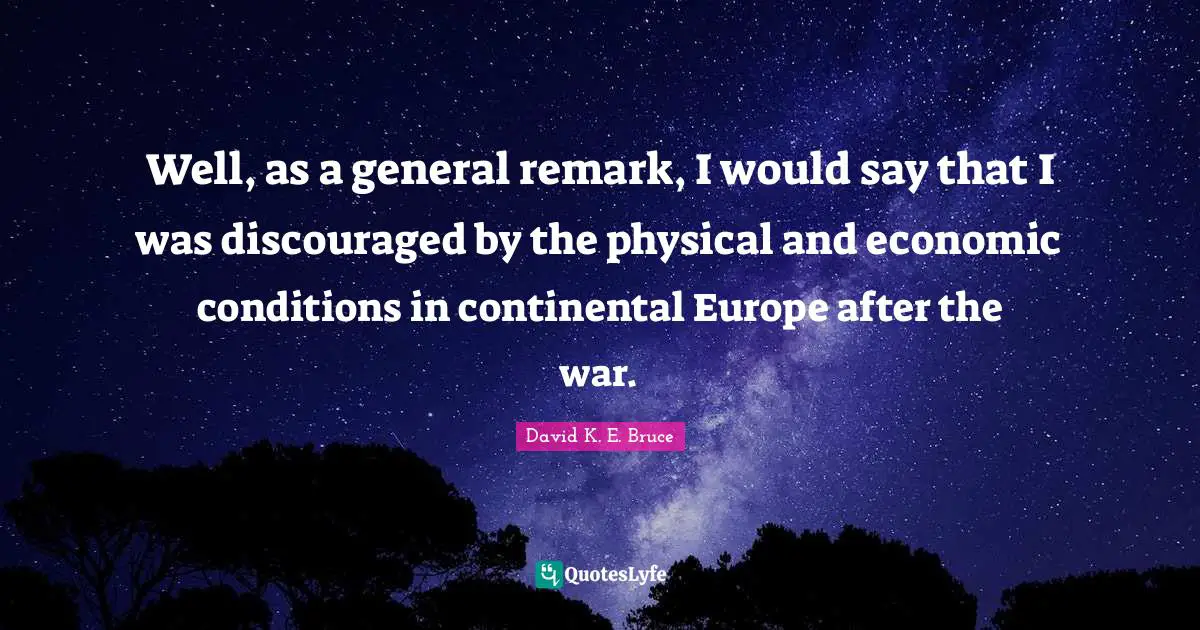 Well, as a general remark, I would say that I was discouraged by the physical and economic conditions in continental Europe after the war.