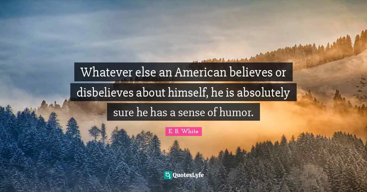Whatever else an American believes or disbelieves about himself, he is absolutely sure he has a sense of humor.