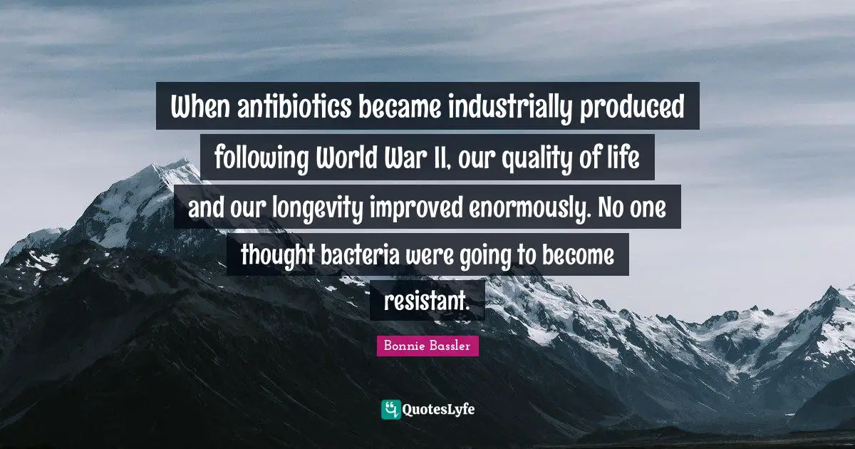 When antibiotics became industrially produced following World War II, our quality of life and our longevity improved enormously. No one thought bacteria were going to become resistant.