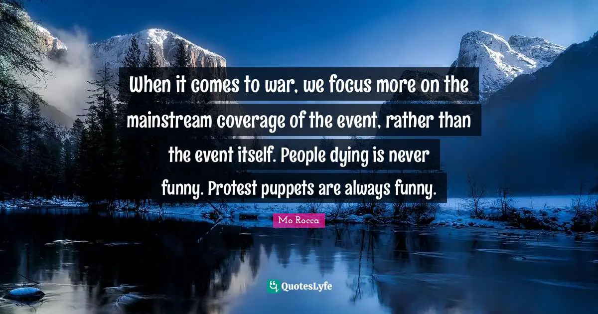When it comes to war, we focus more on the mainstream coverage of the event, rather than the event itself. People dying is never funny. Protest puppets are always funny.