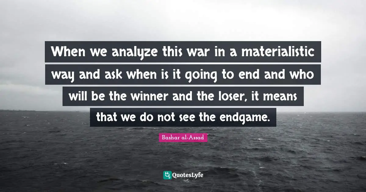 When we analyze this war in a materialistic way and ask when is it going to end and who will be the winner and the loser, it means that we do not see the endgame.