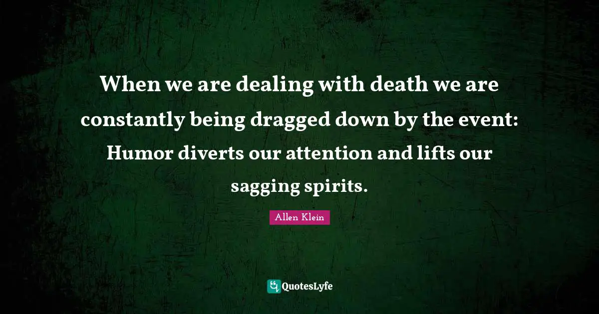 When we are dealing with death we are constantly being dragged down by the event: Humor diverts our attention and lifts our sagging spirits.