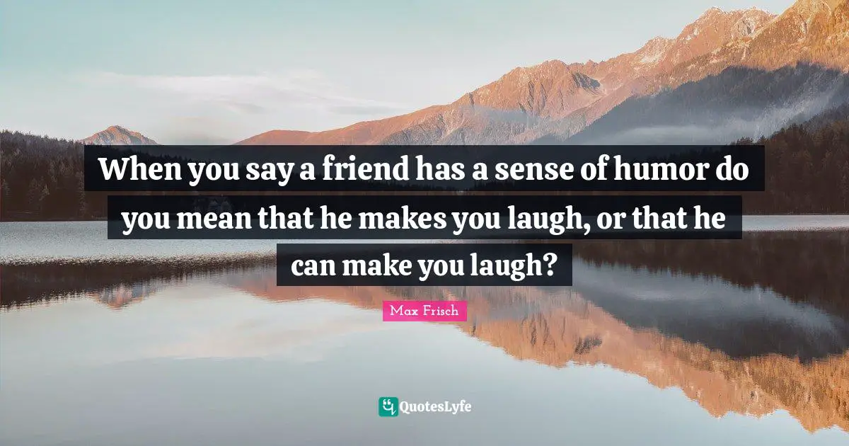 When you say a friend has a sense of humor do you mean that he makes you laugh, or that he can make you laugh?