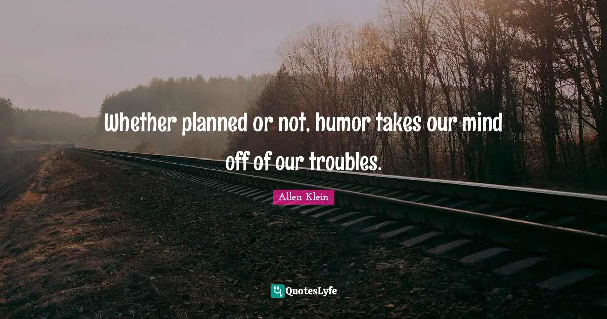 Whether planned or not, humor takes our mind off of our troubles.