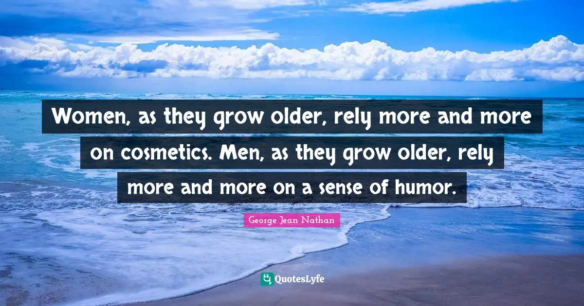Women, as they grow older, rely more and more on cosmetics. Men, as they grow older, rely more and more on a sense of humor.