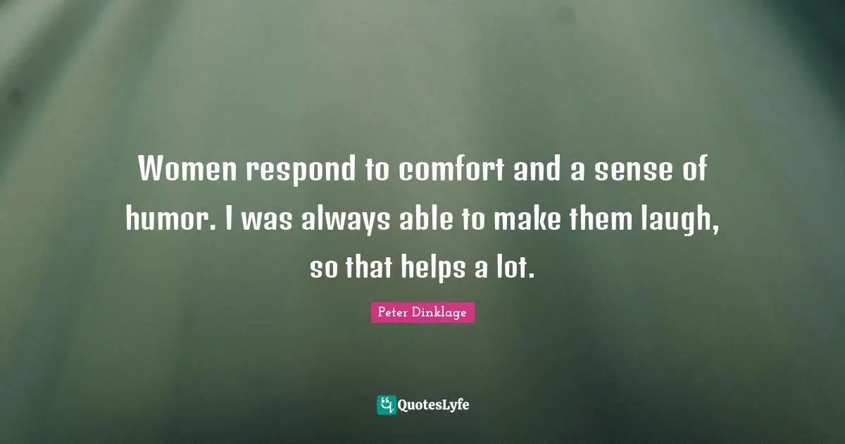Women respond to comfort and a sense of humor. I was always able to make them laugh, so that helps a lot.