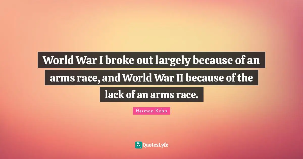 Herman Kahn Quotes: "World War I broke out largely because of an arms race, and World War II because of the lack of an arms race."