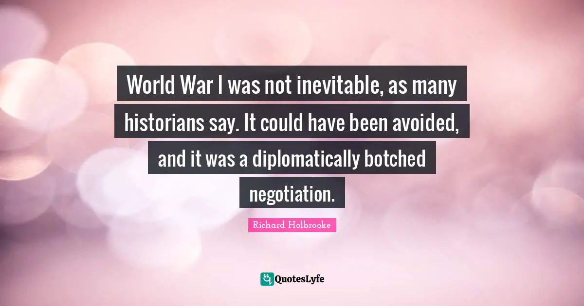 World War I was not inevitable, as many historians say. It could have been avoided, and it was a diplomatically botched negotiation.