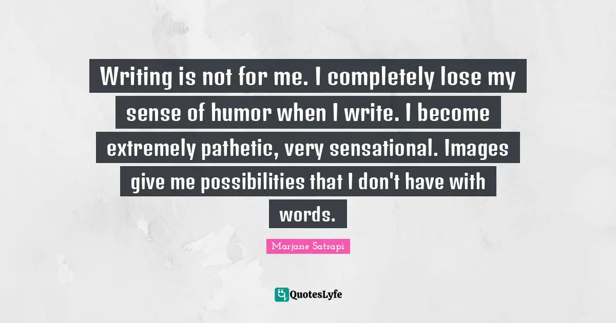Writing is not for me. I completely lose my sense of humor when I write. I become extremely pathetic, very sensational. Images give me possibilities that I don't have with words.