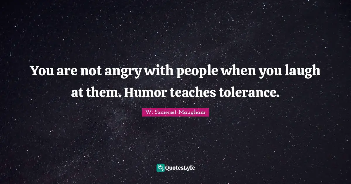 You are not angry with people when you laugh at them. Humor teaches tolerance.