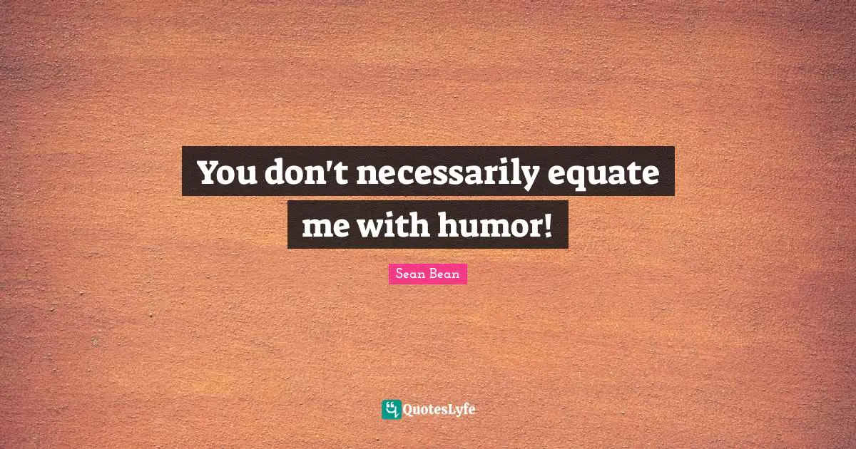 You don't necessarily equate me with humor!
