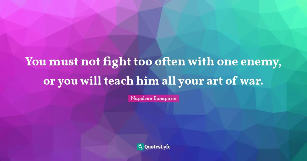 Napoleon Bonaparte Quotes: You must not fight too often with one enemy, or you will teach him all your art of war.