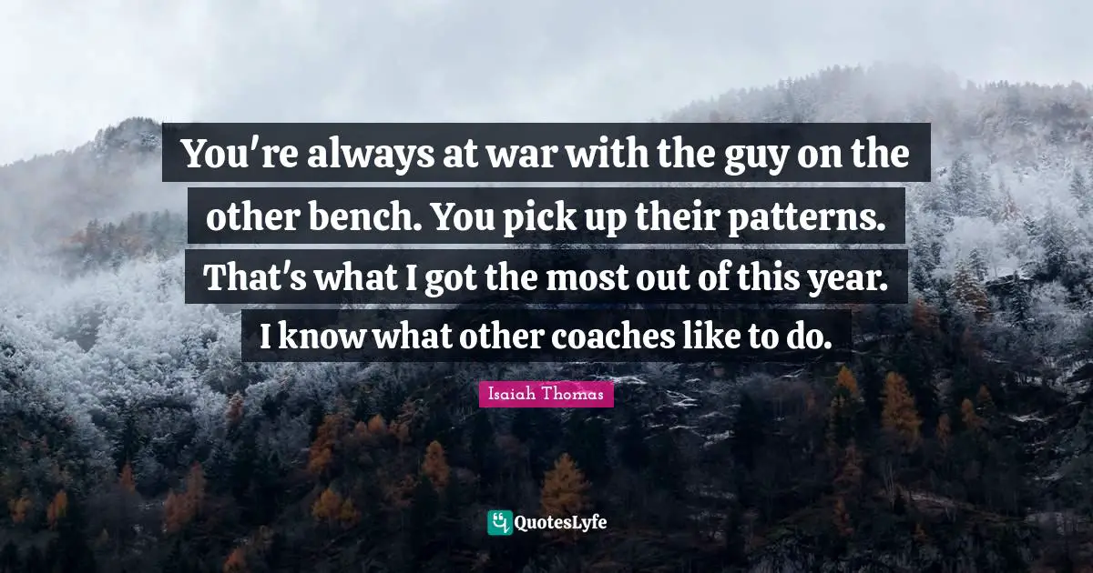 You're always at war with the guy on the other bench. You pick up their patterns. That's what I got the most out of this year. I know what other coaches like to do.