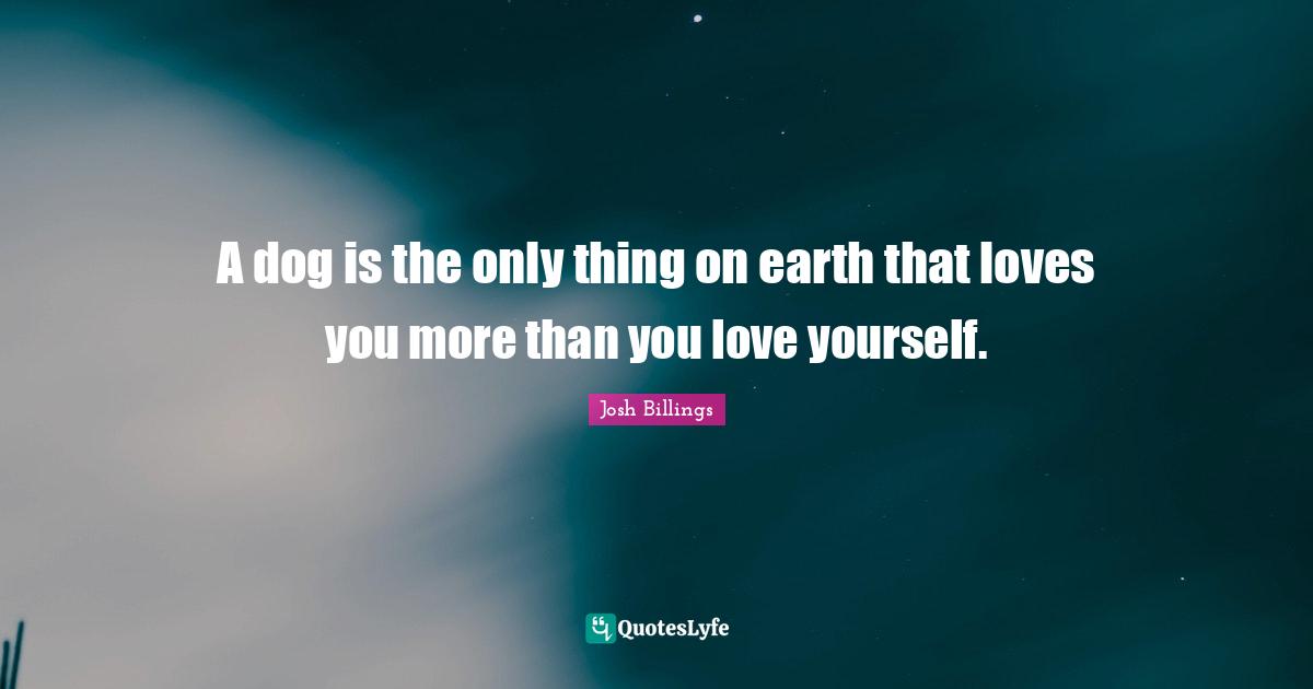 Josh Billings Quotes: A dog is the only thing on earth that loves you more than you love yourself.