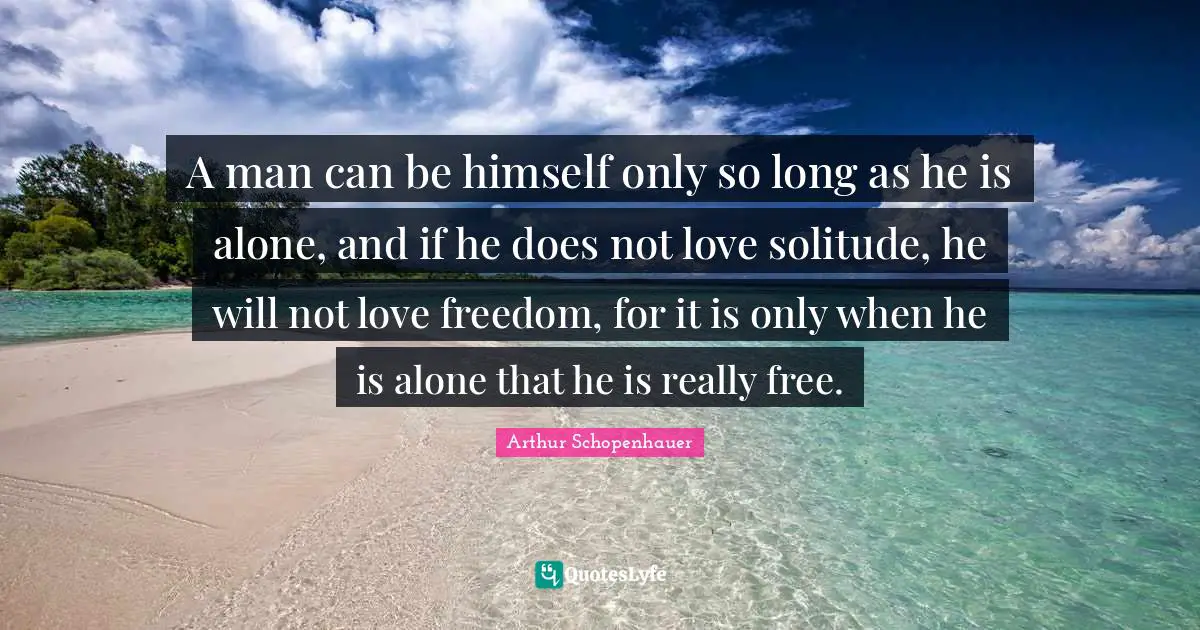 A man can be himself only so long as he is alone, and if he does not love solitude, he will not love freedom, for it is only when he is alone that he is really free.