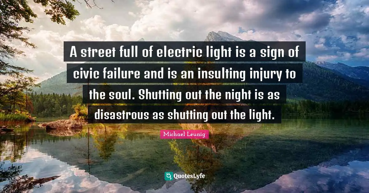 A street full of electric light is a sign of civic failure and is an insulting injury to the soul. Shutting out the night is as disastrous as shutting out the light.