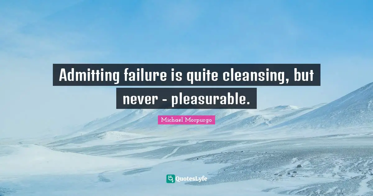 Admitting failure is quite cleansing, but never - pleasurable.