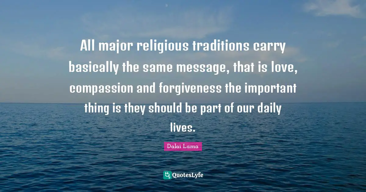Daily Quotes: "All major religious traditions carry basically the same message, that is love, compassion and forgiveness the important thing is they should be part of our daily lives."