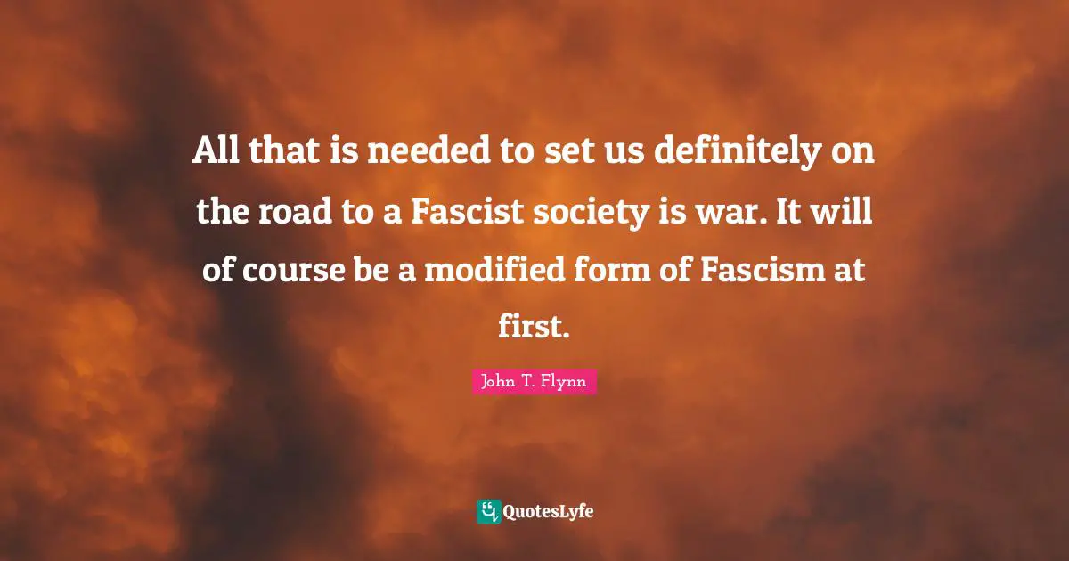 All that is needed to set us definitely on the road to a Fascist society is war. It will of course be a modified form of Fascism at first.