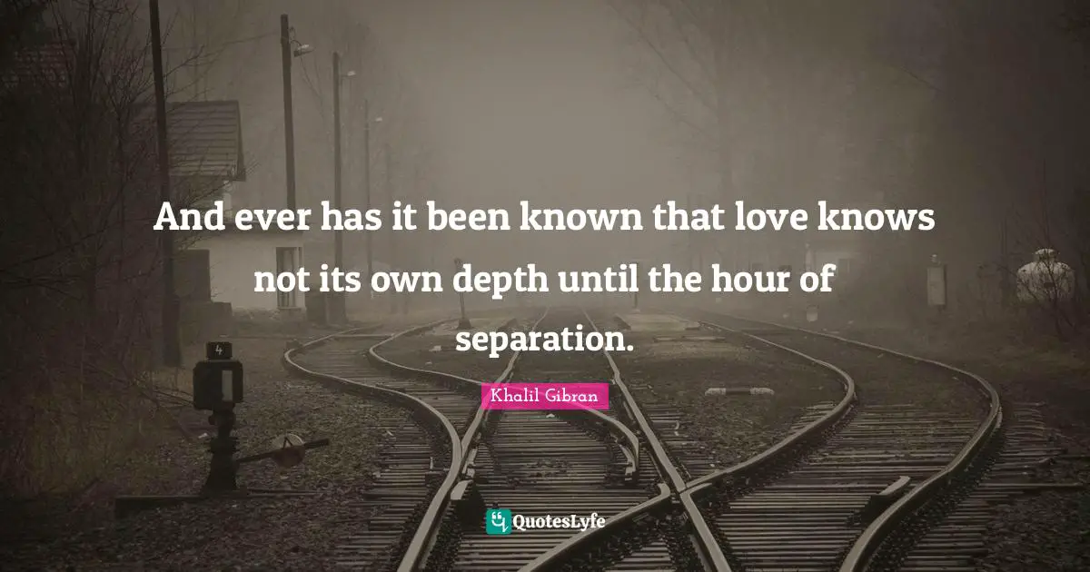 Romantic Quotes: "And ever has it been known that love knows not its own depth until the hour of separation."