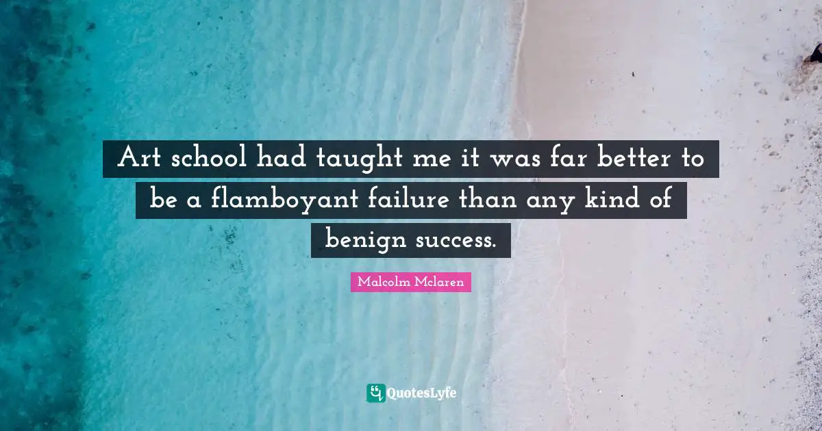 Art school had taught me it was far better to be a flamboyant failure than any kind of benign success.