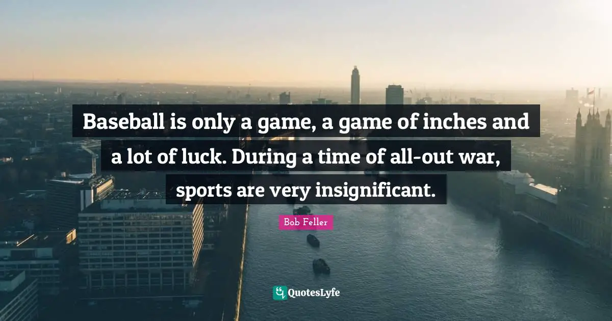 Baseball is only a game, a game of inches and a lot of luck. During a time of all-out war, sports are very insignificant.
