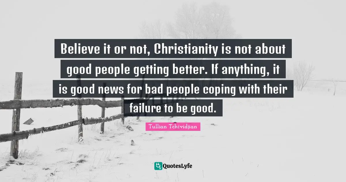Believe it or not, Christianity is not about good people getting better. If anything, it is good news for bad people coping with their failure to be good.