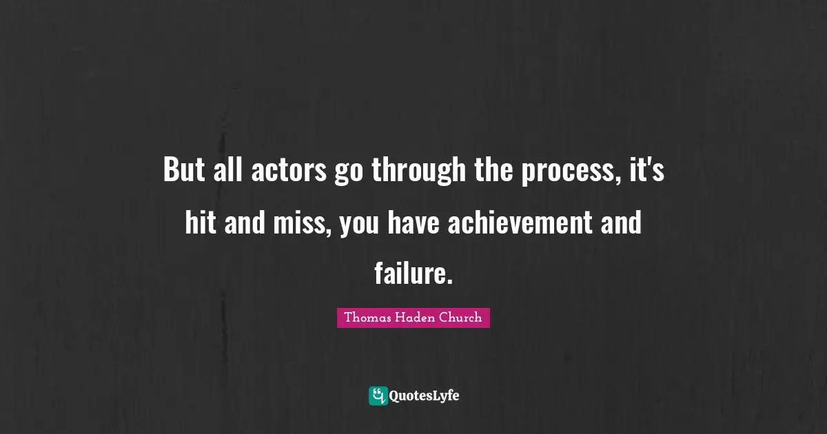 But all actors go through the process, it's hit and miss, you have achievement and failure.