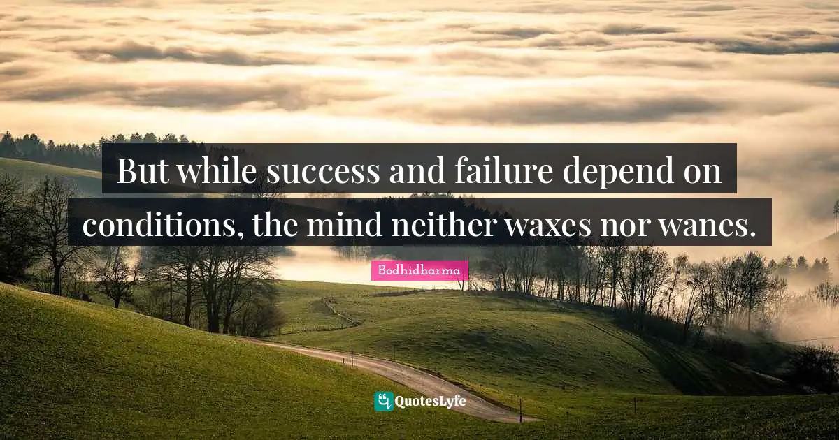 But while success and failure depend on conditions, the mind neither waxes nor wanes.