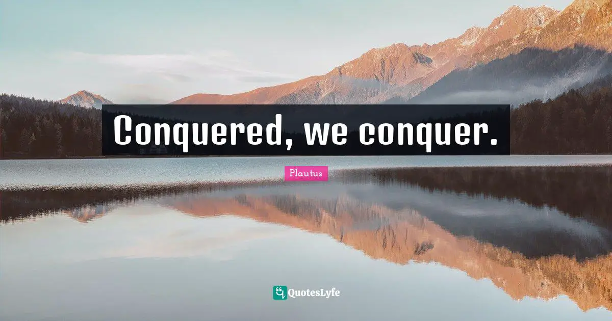 Conquered, we conquer.