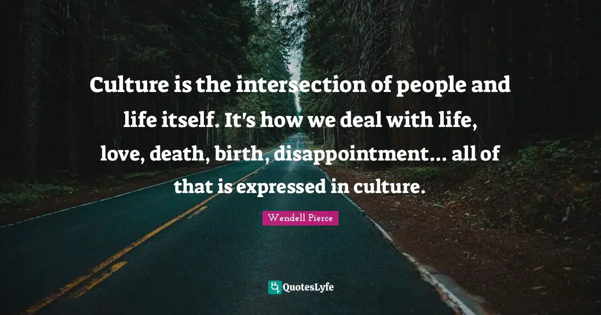 Wendell Pierce Quotes: "Culture is the intersection of people and life itself. It's how we deal with life, love, death, birth, disappointment... all of that is expressed in culture."