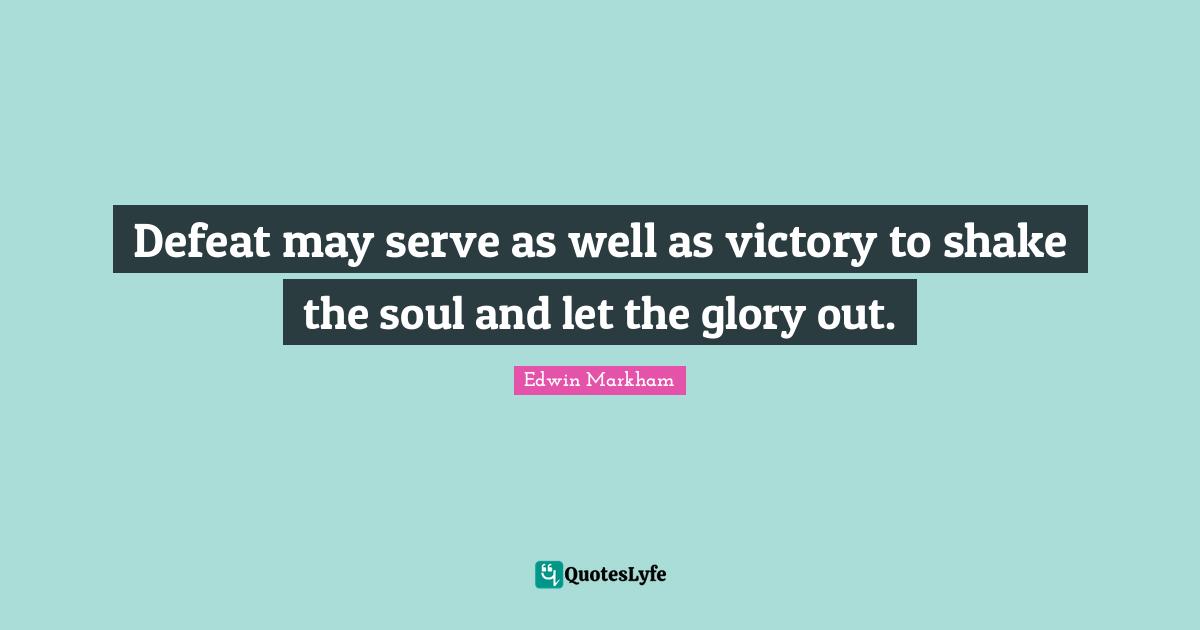 Defeat may serve as well as victory to shake the soul and let the glory out.