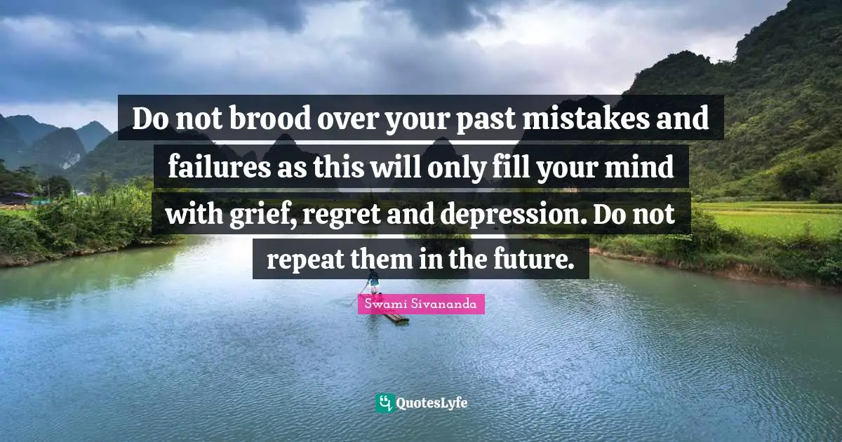 Depression Quotes: "Do not brood over your past mistakes and failures as this will only fill your mind with grief, regret and depression. Do not repeat them in the future."