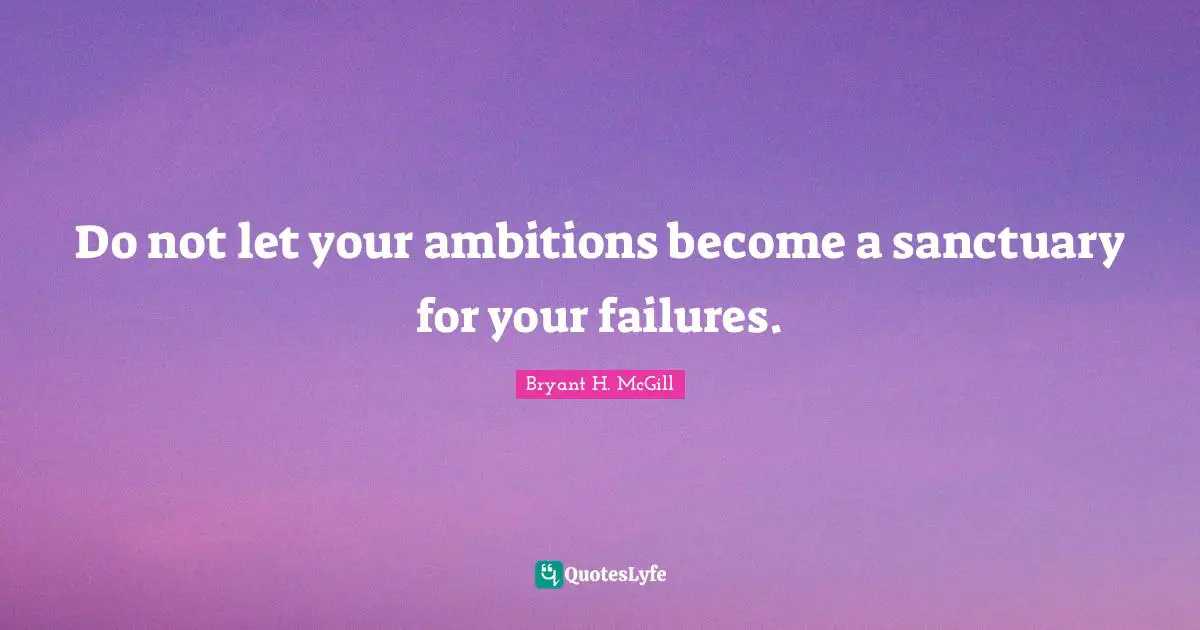 Do not let your ambitions become a sanctuary for your failures.