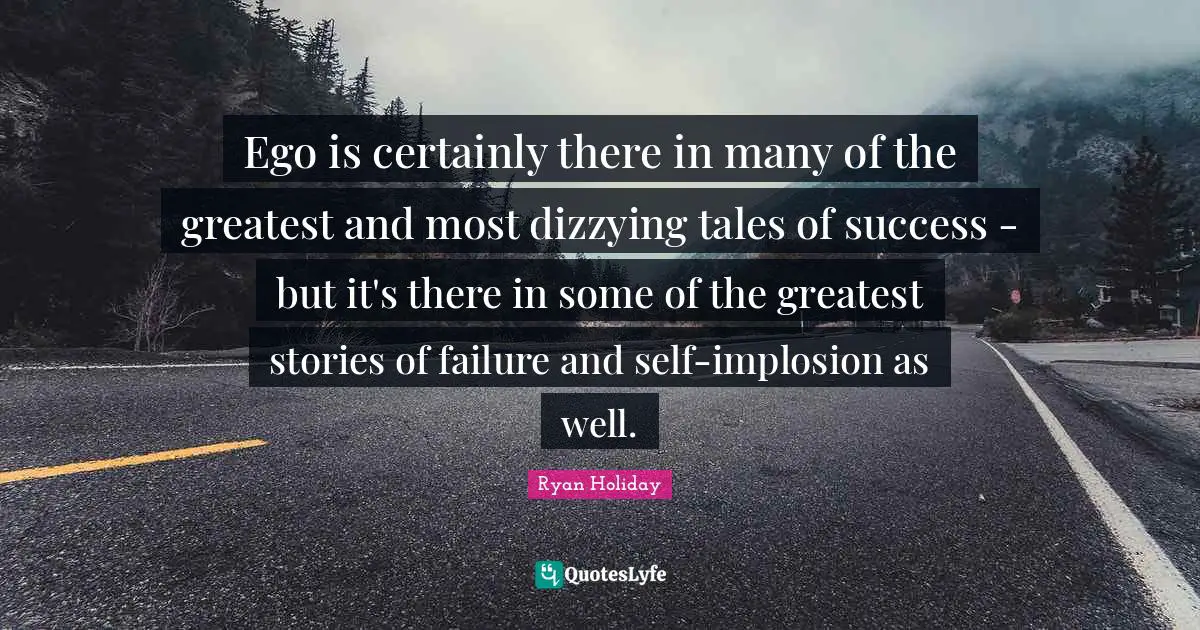 Ego is certainly there in many of the greatest and most dizzying tales of success - but it's there in some of the greatest stories of failure and self-implosion as well.