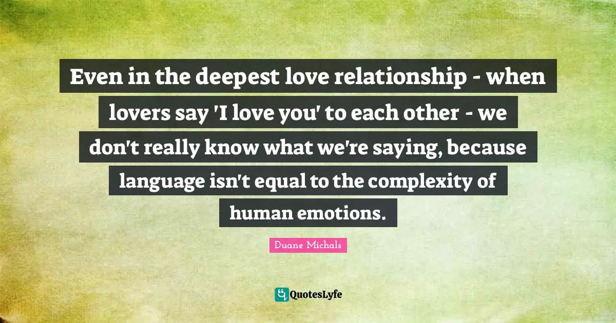 Even in the deepest love relationship - when lovers say 'I love you' to each other - we don't really know what we're saying, because language isn't equal to the complexity of human emotions.