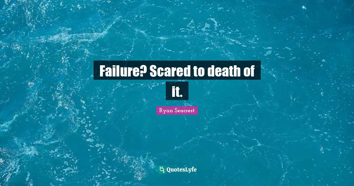 Failure? Scared to death of it.