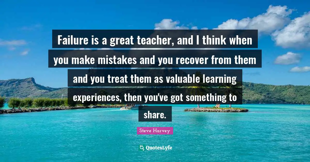 Teacher Quotes: "Failure is a great teacher, and I think when you make mistakes and you recover from them and you treat them as valuable learning experiences, then you've got something to share."
