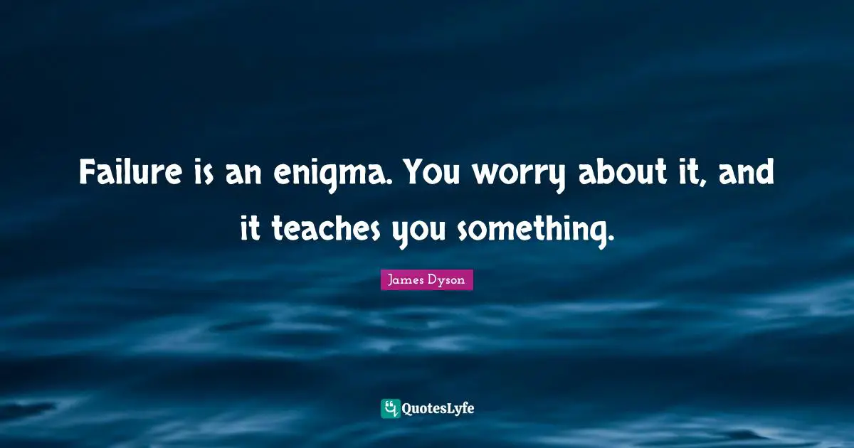 Failure is an enigma. You worry about it, and it teaches you something.