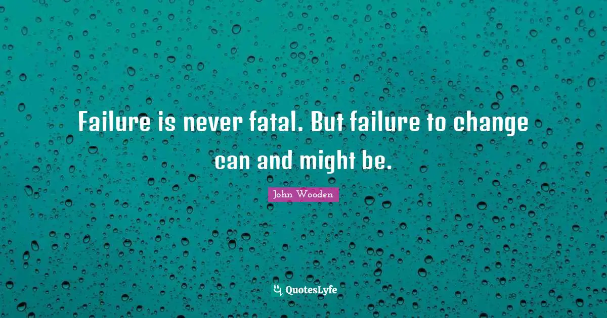Failure is never fatal. But failure to change can and might be.