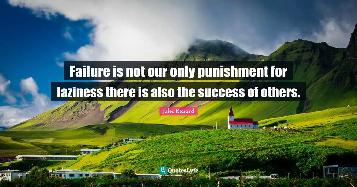 Failure is not our only punishment for laziness there is also the success of others.